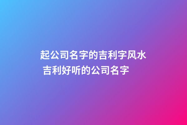 起公司名字的吉利字风水 吉利好听的公司名字-第1张-公司起名-玄机派